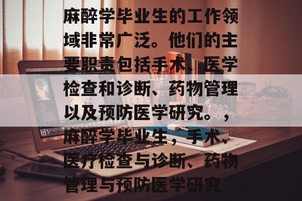 麻醉学毕业生的工作领域非常广泛。他们的主要职责包括手术、医学检查和诊断、药物管理以及预防医学研究。，麻醉学毕业生，手术、医疗检查与诊断、药物管理与预防医学研究