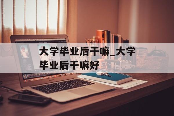 大学毕业后干嘛_大学毕业后干嘛好 大学毕业后干嘛_大学毕业后干嘛好