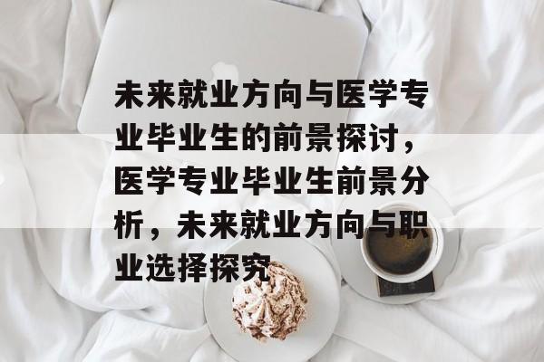 未来就业方向与医学专业毕业生的前景探讨，医学专业毕业生前景分析，未来就业方向与职业选择探究