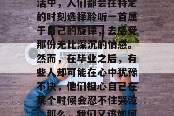 毕业后的歌曲是每个人内心深处的声音。无论是在学习、工作还是生活中，人们都会在特定的时刻选择聆听一首属于自己的旋律，去感受那份无比深沉的情感。然而，在毕业之后，有些人却可能在心中犹豫不决，他们担心自己在某个时候会忍不住哭泣。那么，我们又该如何选择音乐呢？，毕业后的歌曲，决定你何时哭了？