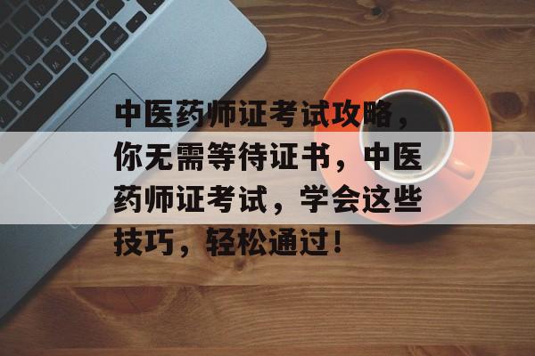 中医药师证考试攻略，你无需等待证书，中医药师证考试，学会这些技巧，轻松通过！
