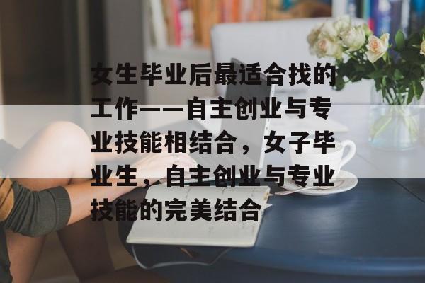 女生毕业后最适合找的工作——自主创业与专业技能相结合，女子毕业生，自主创业与专业技能的完美结合