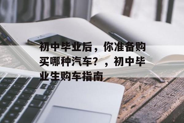 初中毕业后，你准备购买哪种汽车？，初中毕业生购车指南
