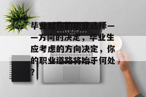 毕业后你的职业选择——方向的决定,毕业生应考虑的方向决定,你的职业道路将始于何处? 毕业后你的职业选择——方向的决定,毕业生应考虑的方向决定,你的职业道路将始于何处?