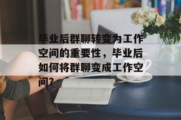 毕业后群聊转变为工作空间的重要性，毕业后如何将群聊变成工作空间？