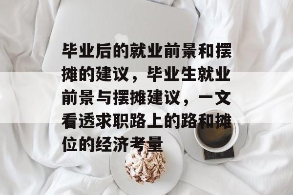 毕业后的就业前景和摆摊的建议，毕业生就业前景与摆摊建议，一文看透求职路上的路和摊位的经济考量