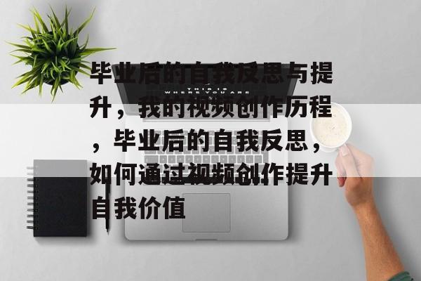 毕业后的自我反思与提升，我的视频创作历程，毕业后的自我反思，如何通过视频创作提升自我价值