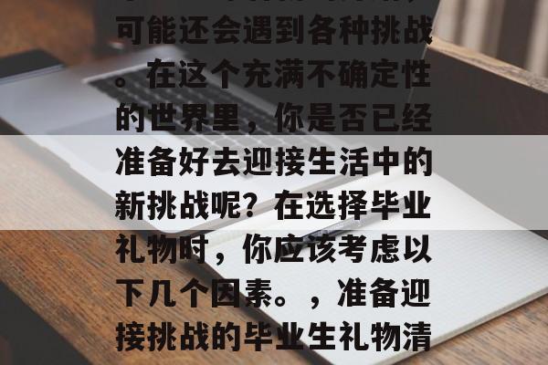 毕业意味着新的开始，可能还会遇到各种挑战。在这个充满不确定性的世界里，你是否已经准备好去迎接生活中的新挑战呢？在选择毕业礼物时，你应该考虑以下几个因素。，准备迎接挑战的毕业生礼物清单