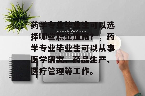 药学专业毕业生可以选择哪些职业道路?,药学专业毕业生可以从事医学研究、药品生产、医疗管理等工作。 药学专业毕业生可以选择哪些职业道路?,药学专业毕业生可以从事医学研究、药品生产、医疗管理等工作。