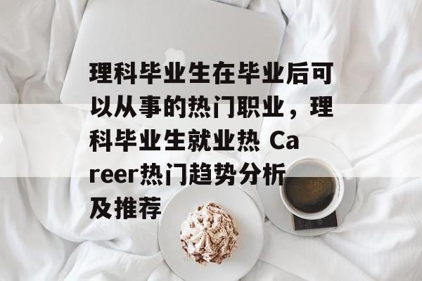 理科毕业生在毕业后可以从事的热门职业,理科毕业生就业热 Career热门趋势分析及推荐 理科毕业生在毕业后可以从事的热门职业,理科毕业生就业热 Career热门趋势分析及推荐