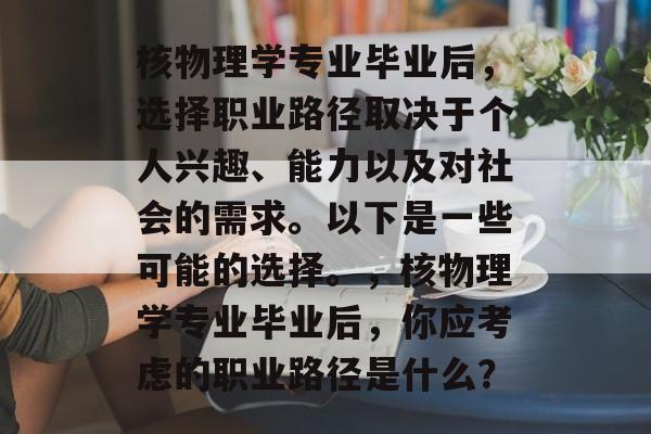 核物理学专业毕业后，选择职业路径取决于个人兴趣、能力以及对社会的需求。以下是一些可能的选择。，核物理学专业毕业后，你应考虑的职业路径是什么？