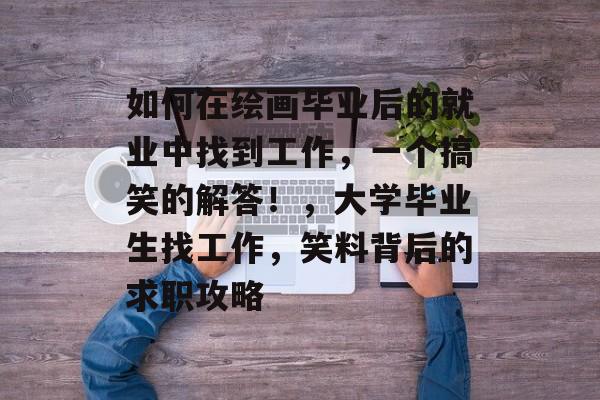如何在绘画毕业后的就业中找到工作，一个搞笑的解答！，大学毕业生找工作，笑料背后的求职攻略