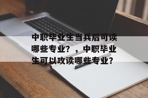 中职毕业生当兵后可读哪些专业？，中职毕业生可以攻读哪些专业？