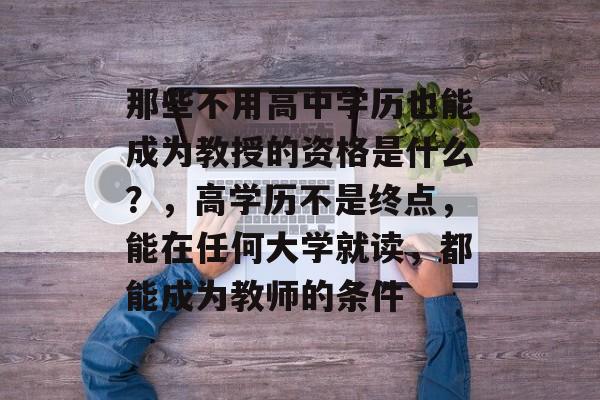 那些不用高中学历也能成为教授的资格是什么?,高学历不是终点,能在任何大学就读,都能成为教师的条件 那些不用高中学历也能成为教授的资格是什么?,高学历不是终点,能在任何大学就读,都能成为教师的条件