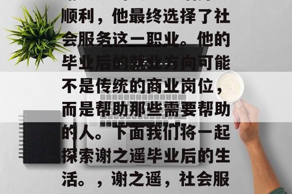 谢之遥的大学生活并不顺利，他最终选择了社会服务这一职业。他的毕业后的就业方向可能不是传统的商业岗位，而是帮助那些需要帮助的人。下面我们将一起探索谢之遥毕业后的生活。，谢之遥，社会服务者的理想之路