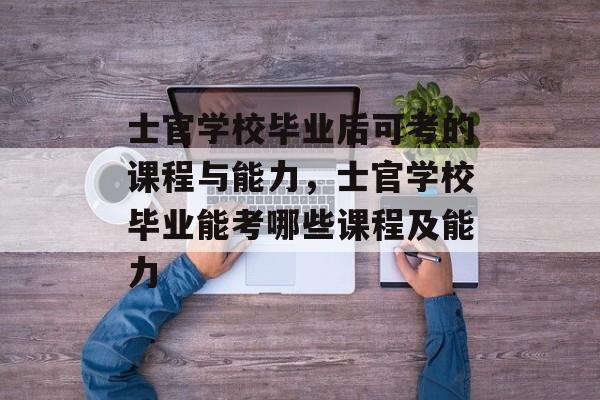士官学校毕业后可考的课程与能力，士官学校毕业能考哪些课程及能力