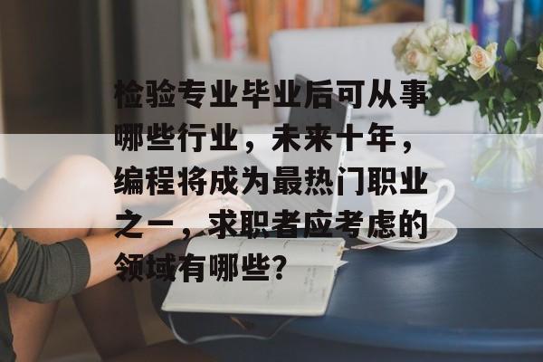 检验专业毕业后可从事哪些行业，未来十年，编程将成为最热门职业之一，求职者应考虑的领域有哪些？