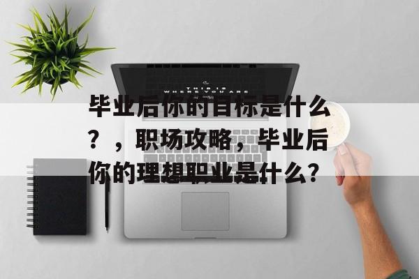 毕业后你的目标是什么?,职场攻略,毕业后你的理想职业是什么? 毕业后你的目标是什么?,职场攻略,毕业后你的理想职业是什么?