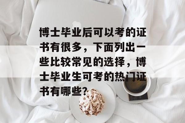 博士毕业后可以考的证书有很多，下面列出一些比较常见的选择，博士毕业生可考的热门证书有哪些？