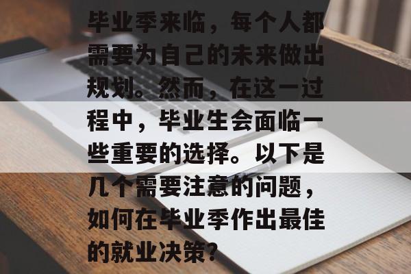毕业季来临，每个人都需要为自己的未来做出规划。然而，在这一过程中，毕业生会面临一些重要的选择。以下是几个需要注意的问题，如何在毕业季作出最佳的就业决策？