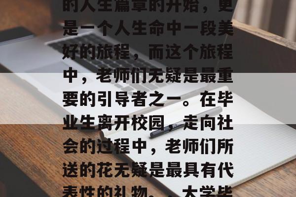 毕业季，我们步入了人生的另一个重要阶段。这个阶段不仅意味着新的人生篇章的开始，更是一个人生命中一段美好的旅程，而这个旅程中，老师们无疑是最重要的引导者之一。在毕业生离开校园，走向社会的过程中，老师们所送的花无疑是最具有代表性的礼物。，大学毕业，最不能错过的老师之花——象征人生旅程的美好礼物