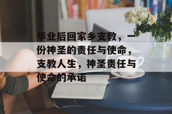 毕业后回家乡支教,一份神圣的责任与使命,支教人生,神圣责任与使命的承诺 毕业后回家乡支教,一份神圣的责任与使命,支教人生,神圣责任与使命的承诺
