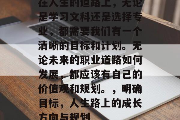 在人生的道路上，无论是学习文科还是选择专业，都需要我们有一个清晰的目标和计划。无论未来的职业道路如何发展，都应该有自己的价值观和规划。，明确目标，人生路上的成长方向与规划