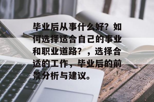 毕业后从事什么好？如何选择适合自己的事业和职业道路？，选择合适的工作，毕业后的前景分析与建议。