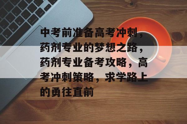 中考前准备高考冲刺，药剂专业的梦想之路，药剂专业备考攻略，高考冲刺策略，求学路上的勇往直前