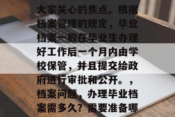 毕业档案的问题一直是大家关心的焦点。根据档案管理的规定，毕业档案一般在毕业生办理好工作后一个月内由学校保管，并且提交给政府进行审批和公开。，档案问题，办理毕业档案需多久？需要准备哪些材料？
