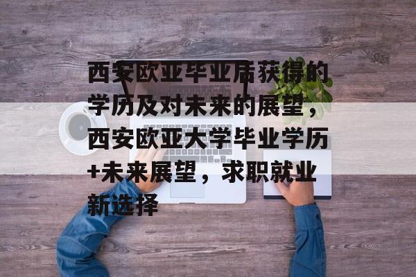 西安欧亚毕业后获得的学历及对未来的展望，西安欧亚大学毕业学历+未来展望，求职就业新选择
