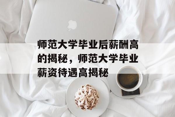 师范大学毕业后薪酬高的揭秘,师范大学毕业薪资待遇高揭秘 师范大学毕业后薪酬高的揭秘,师范大学毕业薪资待遇高揭秘