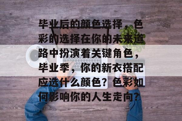 毕业后的颜色选择,色彩的选择在你的未来道路中扮演着关键角色,毕业季,你的新衣搭配应选什么颜色?色彩如何影响你的人生走向? 毕业后的颜色选择,色彩的选择在你的未来道路中扮演着关键角色,毕业季,你的新衣搭配应选什么颜色?色彩如何影响你的人生走向?