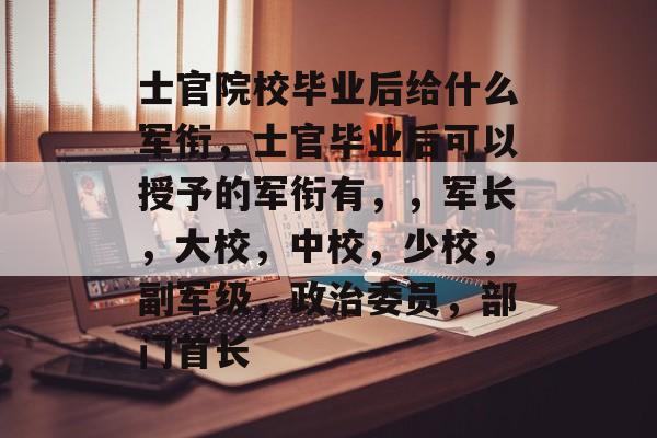 士官院校毕业后给什么军衔，士官毕业后可以授予的军衔有，，军长，大校，中校，少校，副军级，政治委员，部门首长