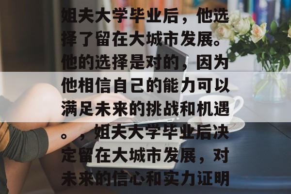 姐夫大学毕业后，他选择了留在大城市发展。他的选择是对的，因为他相信自己的能力可以满足未来的挑战和机遇。，姐夫大学毕业后决定留在大城市发展，对未来的信心和实力证明