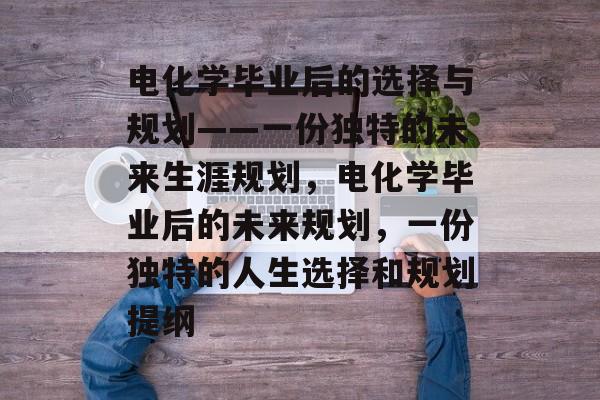 电化学毕业后的选择与规划——一份独特的未来生涯规划,电化学毕业后的未来规划,一份独特的人生选择和规划提纲 电化学毕业后的选择与规划——一份独特的未来生涯规划,电化学毕业后的未来规划,一份独特的人生选择和规划提纲