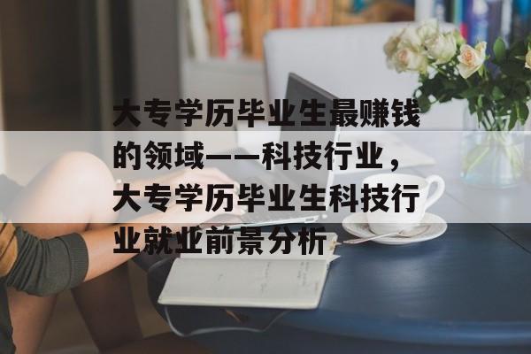 大专学历毕业生最赚钱的领域——科技行业,大专学历毕业生科技行业就业前景分析 大专学历毕业生最赚钱的领域——科技行业,大专学历毕业生科技行业就业前景分析