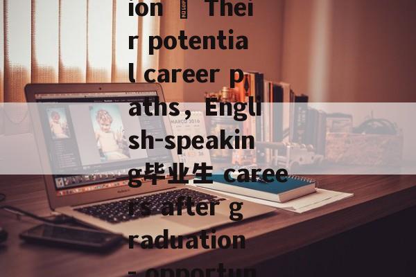 Title: English-speaking毕业生 after graduation – Their potential career paths,English-speaking毕业生 careers after graduation - opportunities and challenges to consider Title: English-speaking毕业生 after graduation – Their potential career paths,English-speaking毕业生 careers after graduation - opportunities and challenges to consider