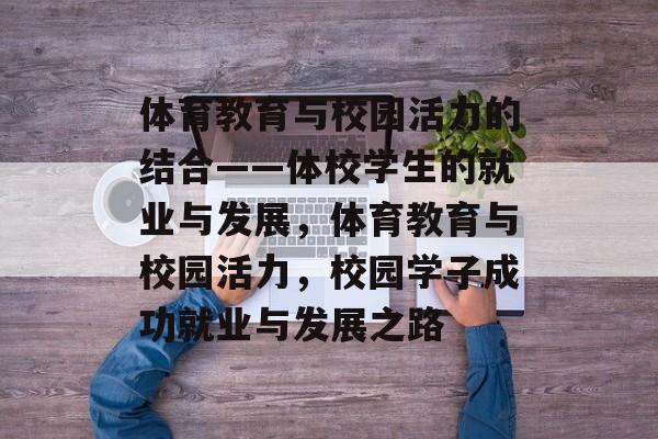 体育教育与校园活力的结合——体校学生的就业与发展,体育教育与校园活力,校园学子成功就业与发展之路 体育教育与校园活力的结合——体校学生的就业与发展,体育教育与校园活力,校园学子成功就业与发展之路