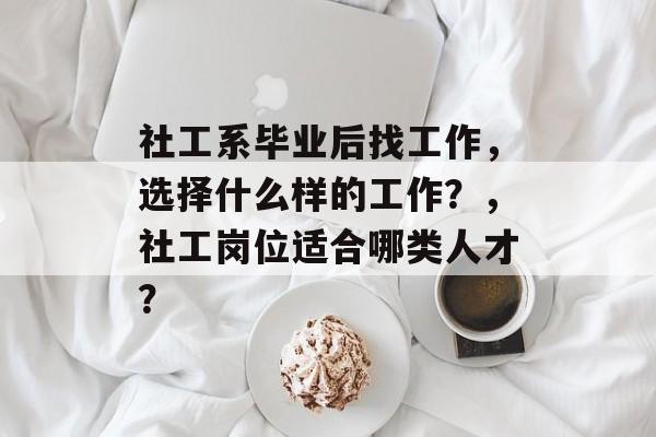 社工系毕业后找工作,选择什么样的工作?,社工岗位适合哪类人才? 社工系毕业后找工作,选择什么样的工作?,社工岗位适合哪类人才?