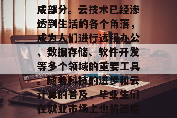 云计算，这场变革性的发展方式，在当今社会已经成为企业的重要组成部分。云技术已经渗透到生活的各个角落，成为人们进行远程办公、数据存储、软件开发等多个领域的重要工具。随着科技的进步和云计算的普及，毕业生们在就业市场上也将面临更大的挑战。，云计算，职场新趋势，如何应对就业压力？