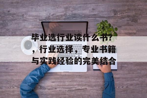 毕业选行业读什么书？，行业选择，专业书籍与实践经验的完美结合