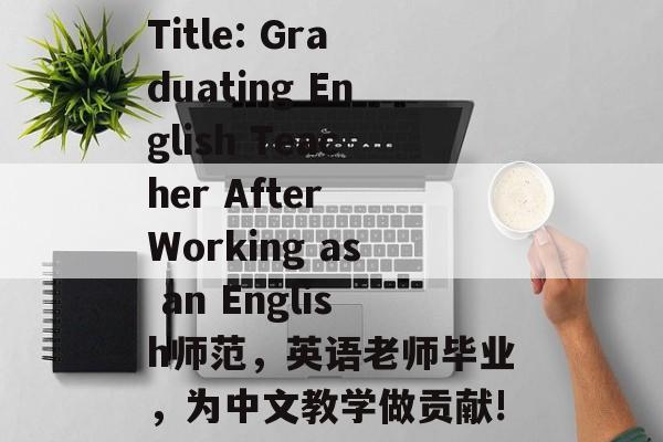 Title: Graduating English Teacher After Working as an English师范，英语老师毕业，为中文教学做贡献!