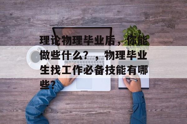 理论物理毕业后，你能做些什么？，物理毕业生找工作必备技能有哪些？