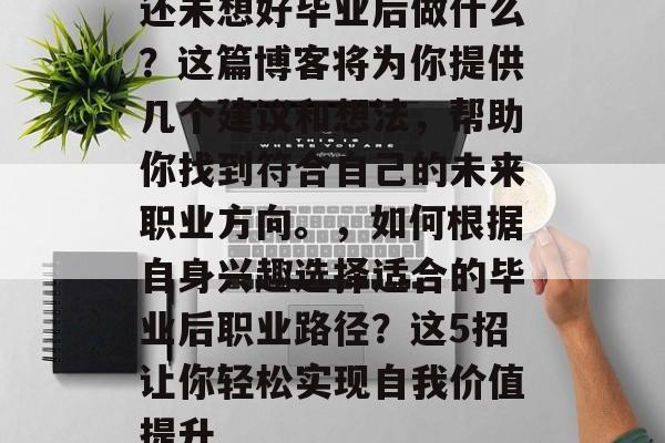 还未想好毕业后做什么？这篇博客将为你提供几个建议和想法，帮助你找到符合自己的未来职业方向。，如何根据自身兴趣选择适合的毕业后职业路径？这5招让你轻松实现自我价值提升