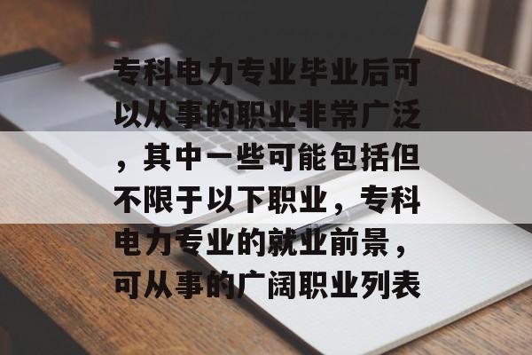 专科电力专业毕业后可以从事的职业非常广泛,其中一些可能包括但不限于以下职业,专科电力专业的就业前景,可从事的广阔职业列表 专科电力专业毕业后可以从事的职业非常广泛,其中一些可能包括但不限于以下职业,专科电力专业的就业前景,可从事的广阔职业列表