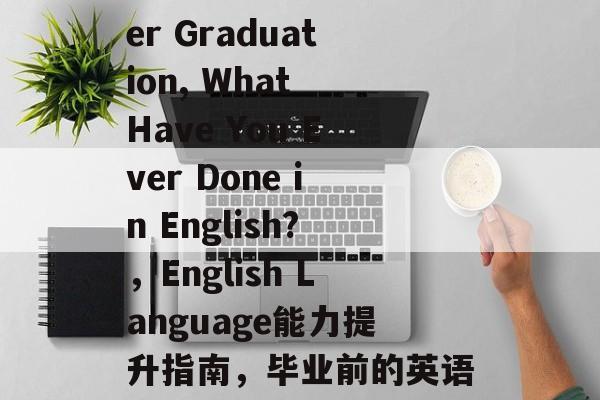 Title: After Graduation, What Have You Ever Done in English?,English Language能力提升指南,毕业前的英语实践与提高策略 Title: After Graduation, What Have You Ever Done in English?,English Language能力提升指南,毕业前的英语实践与提高策略