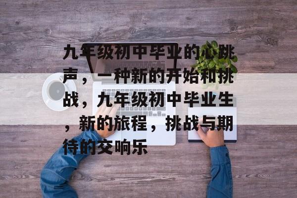 九年级初中毕业的心跳声，一种新的开始和挑战，九年级初中毕业生，新的旅程，挑战与期待的交响乐