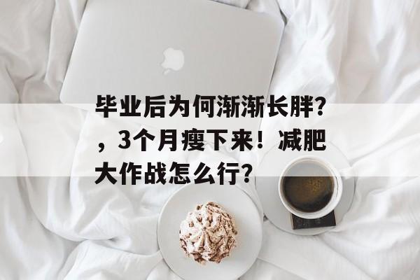 毕业后为何渐渐长胖?,3个月瘦下来!减肥大作战怎么行? 毕业后为何渐渐长胖?,3个月瘦下来!减肥大作战怎么行?