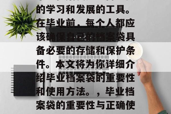 毕业档案袋是一份重要的学习和发展的工具。在毕业前,每个人都应该确保自己的档案袋具备必要的存储和保护条件。本文将为你详细介绍毕业档案袋的重要性和使用方法。,毕业档案袋的重要性与正确使用方法 毕业档案袋是一份重要的学习和发展的工具。在毕业前,每个人都应该确保自己的档案袋具备必要的存储和保护条件。本文将为你详细介绍毕业档案袋的重要性和使用方法。,毕业档案袋的重要性与正确使用方法
